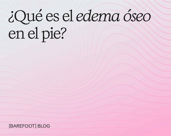Qué es el edema óseo en el pie y cómo puede ayudarte el calzado adecuado